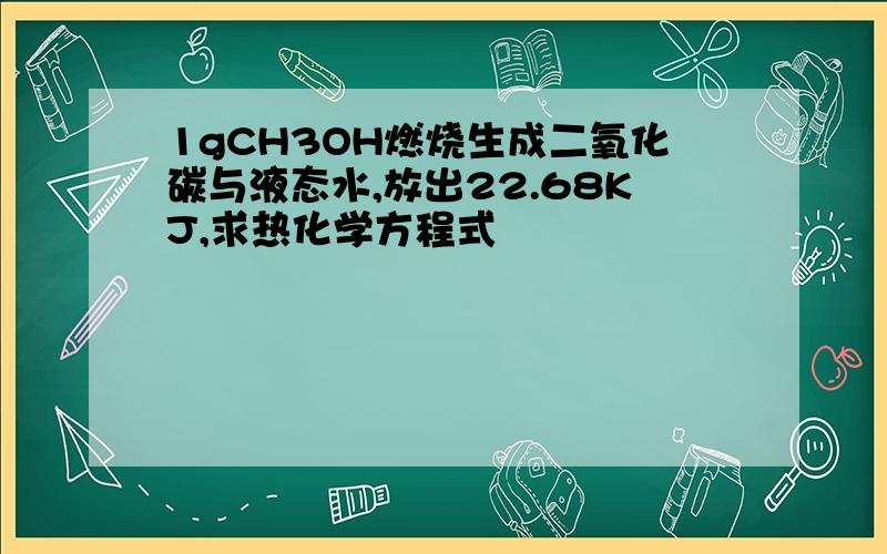 1gCH3OH燃烧生成二氧化碳与液态水,放出22.68KJ,求热化学方程式