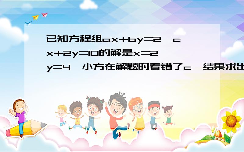 已知方程组ax+by=2,cx+2y=10的解是x=2,y=4,小方在解题时看错了c,结果求出解为x=3,y=6.5试求a,b,c值