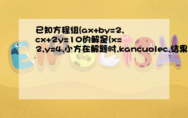 已知方程组{ax+by=2,cx+2y=10的解是{x=2,y=4,小方在解题时,kancuolec,结果求出解为{x=3,y=6.5试求出 a,b,c,的值