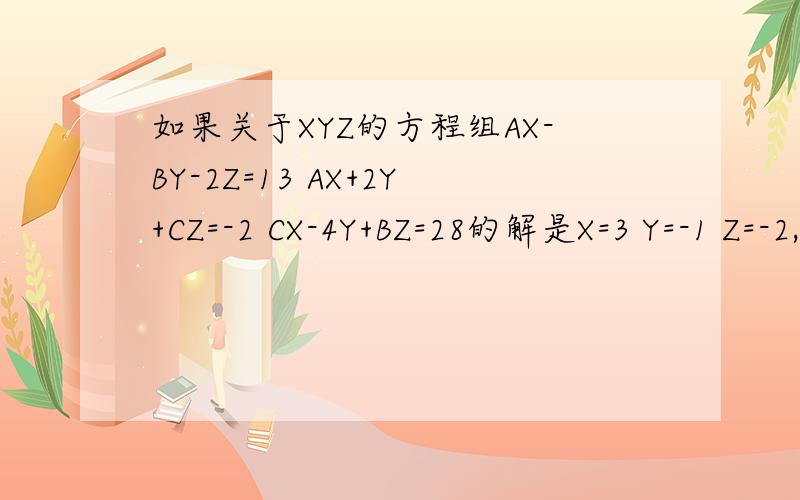 如果关于XYZ的方程组AX-BY-2Z=13 AX+2Y+CZ=-2 CX-4Y+BZ=28的解是X=3 Y=-1 Z=-2,求abc的值