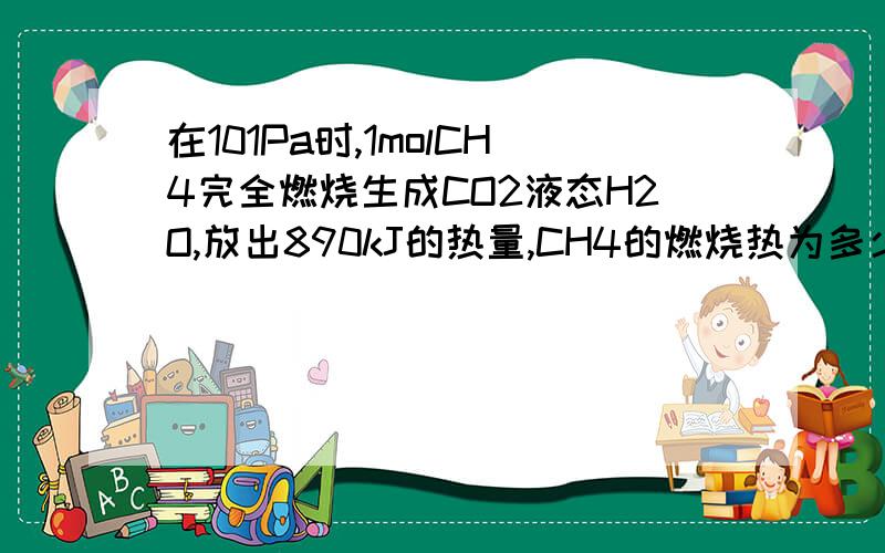 在101Pa时,1molCH4完全燃烧生成CO2液态H2O,放出890kJ的热量,CH4的燃烧热为多少?44.8L CH4（标准情况...在101Pa时,1molCH4完全燃烧生成CO2液态H2O,放出890kJ的热量,CH4的燃烧热为多少?44.8L CH4（标准情况）燃