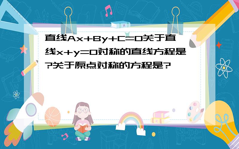 直线Ax+By+C=0关于直线x+y=0对称的直线方程是?关于原点对称的方程是?