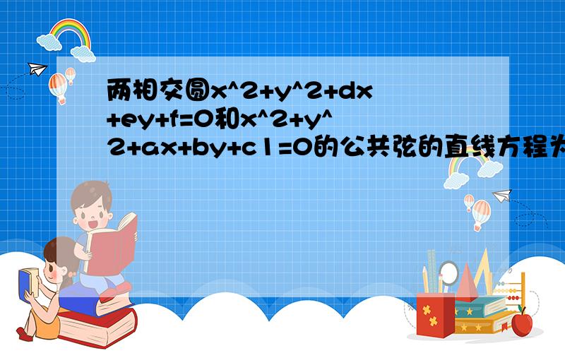 两相交圆x^2+y^2+dx+ey+f=0和x^2+y^2+ax+by+c1=0的公共弦的直线方程为(a-d)x+(b-e)y+c-f=o 的证明