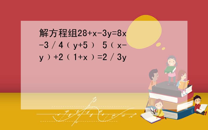 解方程组28+x-3y=8x-3／4﹙y+5﹚ 5﹙x-y﹚+2﹙1+x﹚=2／3y