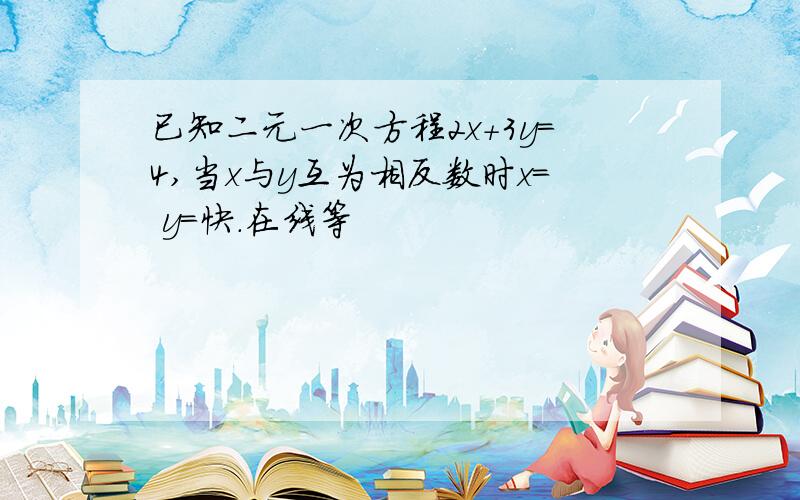 已知二元一次方程2x+3y=4,当x与y互为相反数时x= y=快.在线等