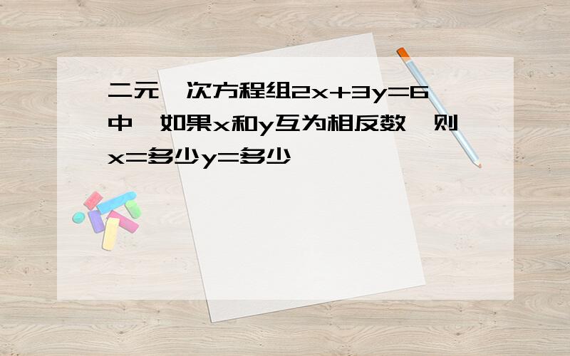 二元一次方程组2x+3y=6中,如果x和y互为相反数,则x=多少y=多少