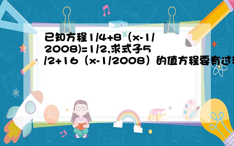 已知方程1/4+8（x-1/2008)=1/2,求式子5/2+16（x-1/2008）的值方程要有过程