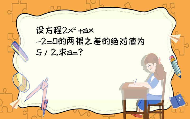 设方程2x²+ax-2=0的两根之差的绝对值为5/2,求a=?