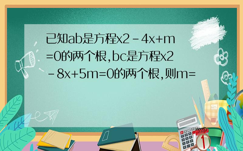 已知ab是方程x2-4x+m=0的两个根,bc是方程x2-8x+5m=0的两个根,则m=