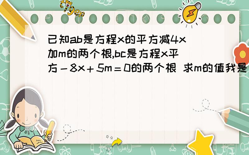 已知ab是方程x的平方减4x加m的两个根,bc是方程x平方－8x＋5m＝0的两个根 求m的值我是新手没有多少可奖励