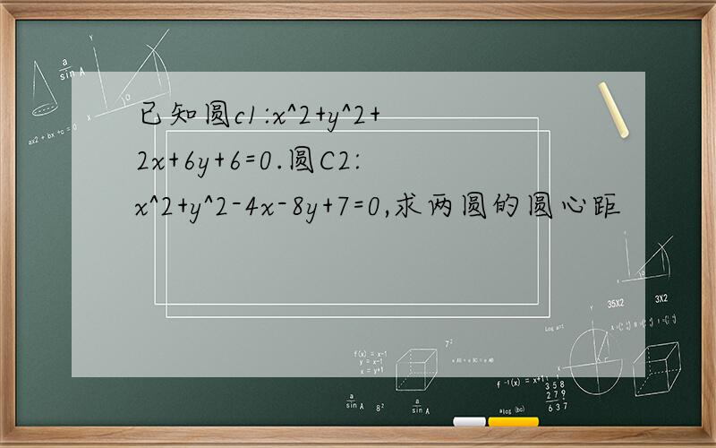 已知圆c1:x^2+y^2+2x+6y+6=0.圆C2:x^2+y^2-4x-8y+7=0,求两圆的圆心距