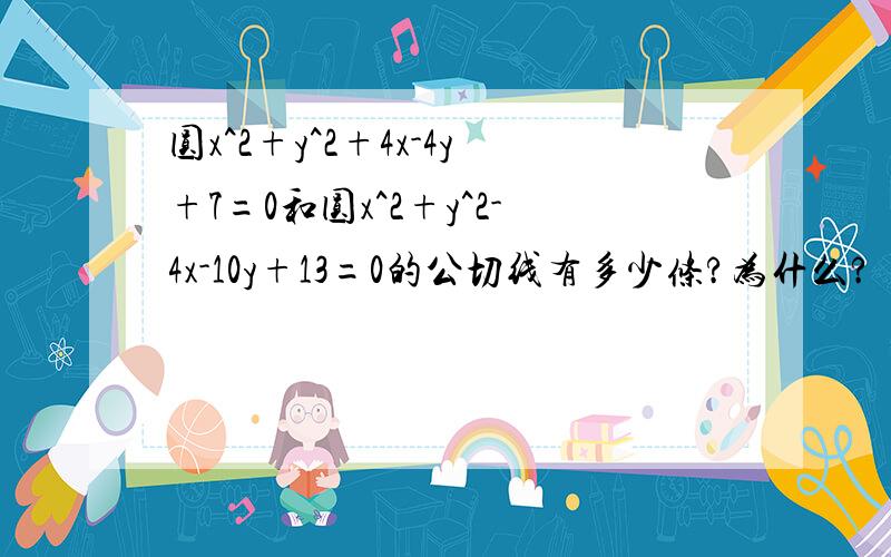 圆x^2+y^2+4x-4y+7=0和圆x^2+y^2-4x-10y+13=0的公切线有多少条?为什么?