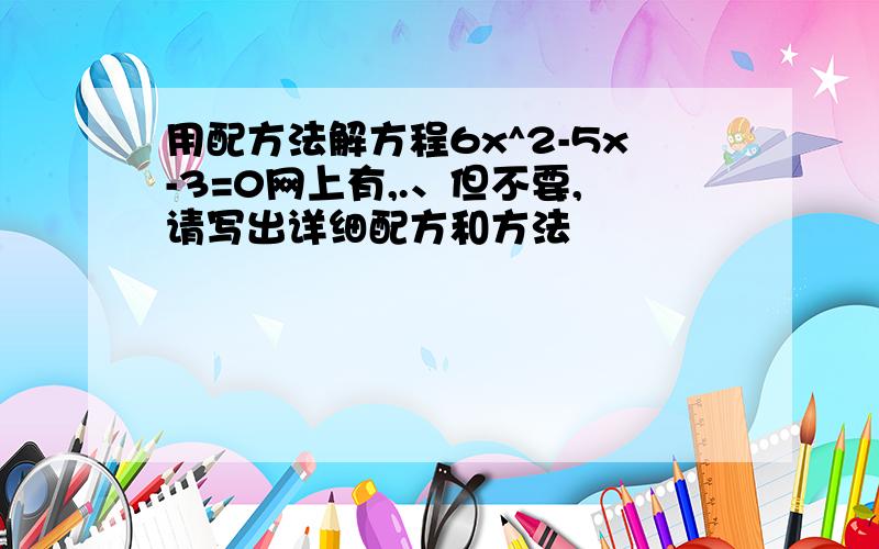 用配方法解方程6x^2-5x-3=0网上有,.、但不要,请写出详细配方和方法