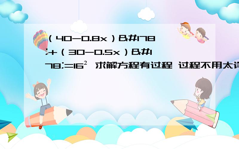 （40-0.8x）²+（30-0.5x）²=16² 求解方程有过程 过程不用太详细 有个一两步 就可以写X的值在线等