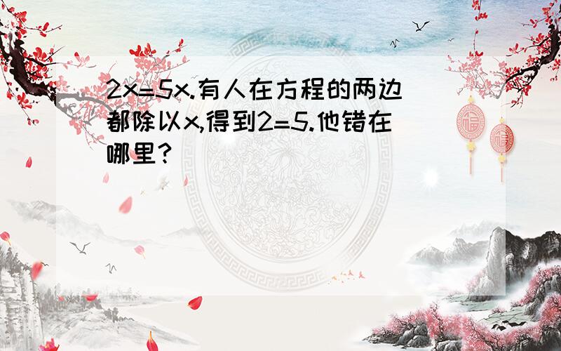 2x=5x.有人在方程的两边都除以x,得到2=5.他错在哪里?