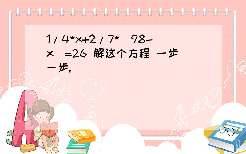 1/4*x+2/7*（98-x）=26 解这个方程 一步一步,