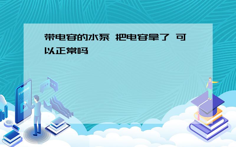 带电容的水泵 把电容拿了 可以正常吗