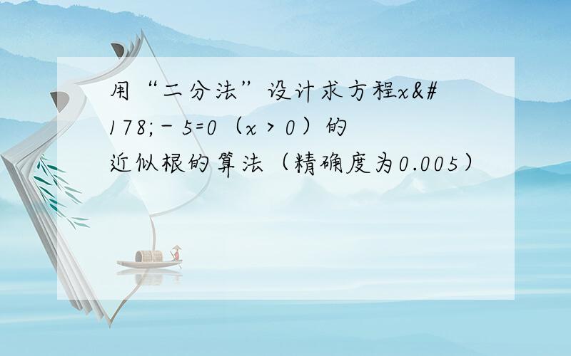 用“二分法”设计求方程x²－5=0（x＞0）的近似根的算法（精确度为0.005）