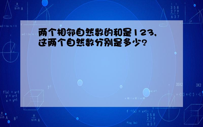 两个相邻自然数的和是123,这两个自然数分别是多少?