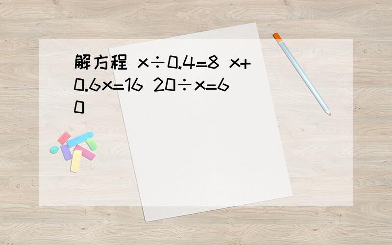 解方程 x÷0.4=8 x+0.6x=16 20÷x=60