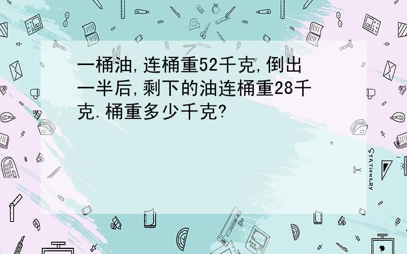 一桶油,连桶重52千克,倒出一半后,剩下的油连桶重28千克.桶重多少千克?