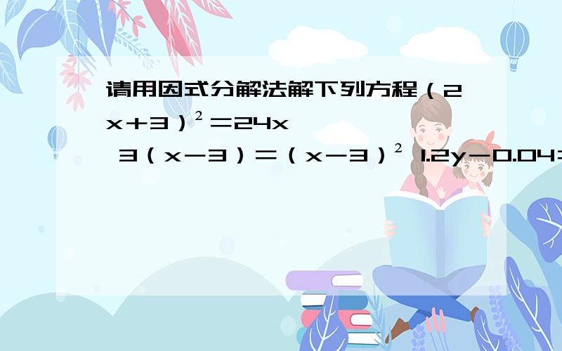 请用因式分解法解下列方程（2x＋3）²＝24x 3（x－3）＝（x－3）² 1.2y－0.04＝9y²