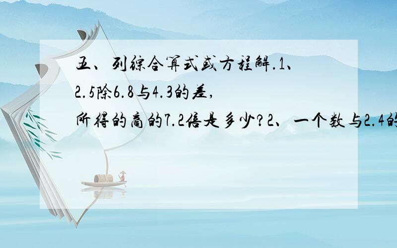五、列综合算式或方程解.1、2.5除6.8与4.3的差,所得的商的7.2倍是多少?2、一个数与2.4的差的3倍等于这个数,这个数是多少?