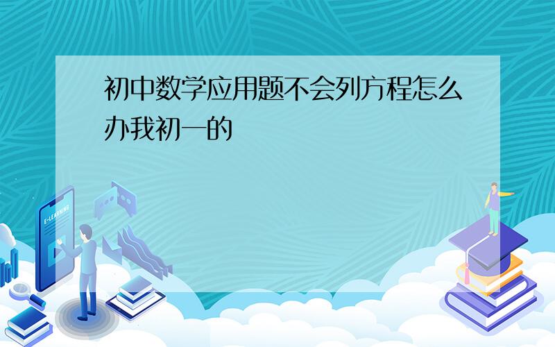 初中数学应用题不会列方程怎么办我初一的