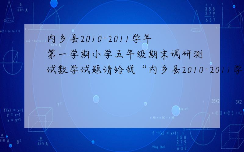 内乡县2010-2011学年第一学期小学五年级期末调研测试数学试题请给我“内乡县2010-2011学年第一学期小学五年级期末调研测试数学试题”，很急的，要快哦！等我考100啦也有你的功劳。