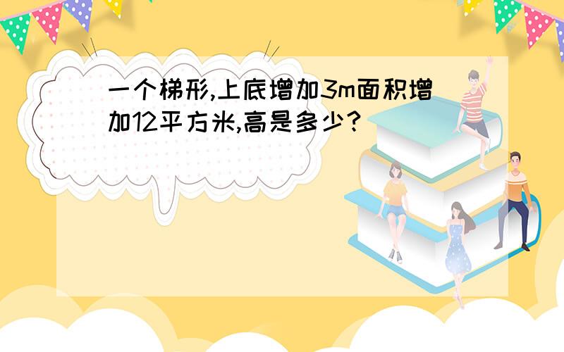 一个梯形,上底增加3m面积增加12平方米,高是多少?