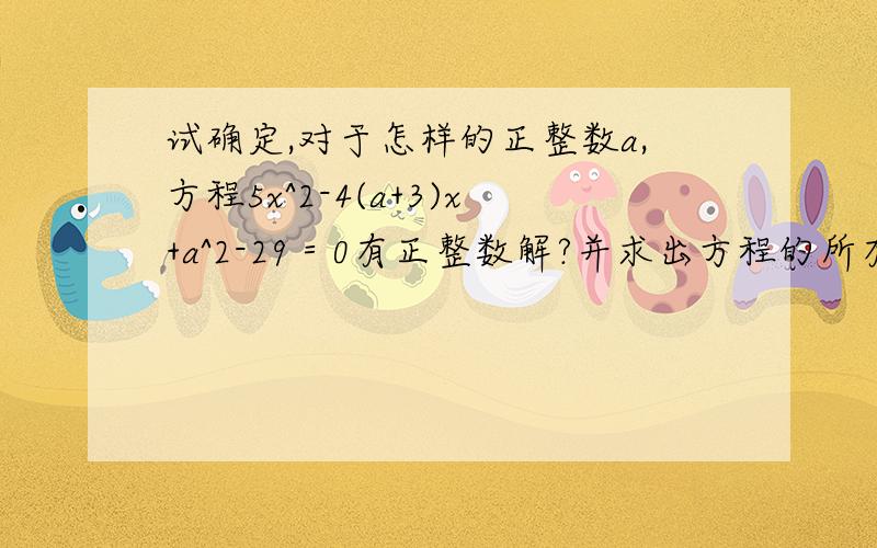 试确定,对于怎样的正整数a,方程5x^2-4(a+3)x+a^2-29＝0有正整数解?并求出方程的所有正整数解