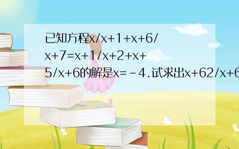 已知方程x/x+1+x+6/x+7=x+1/x+2+x+5/x+6的解是x=-4.试求出x+62/x+63+x+68/x+69=x+63/x+64+x+67/x+68