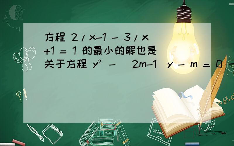 方程 2/x-1 - 3/x+1 = 1 的最小的解也是关于方程 y² - （2m-1）y - m = 0 一：求m二：求 y² - （2m-1）y - m = 0 的另一个解本人算出第一个方程最小的解为 -3后面就无从下手鸟