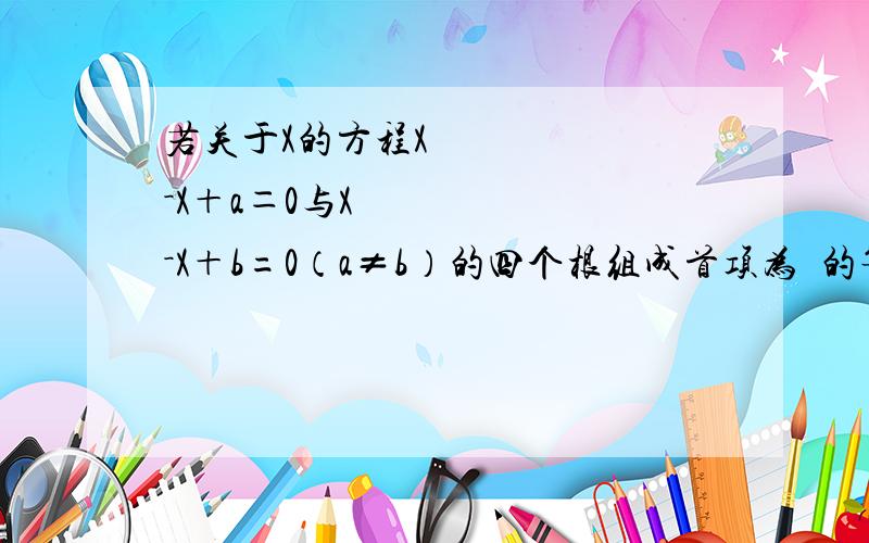 若关于X的方程X²－X＋a＝0与X²－X＋b=0（a≠b）的四个根组成首项为¼的等差数列,则a＋b的值是