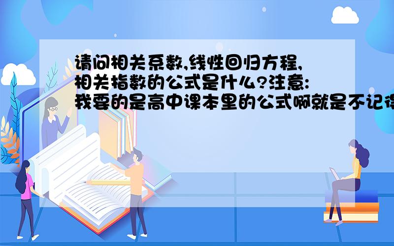 请问相关系数,线性回归方程,相关指数的公式是什么?注意:我要的是高中课本里的公式啊就是不记得了,这怎么想啊,书本又不记得带,哎```还是帮帮忙吧