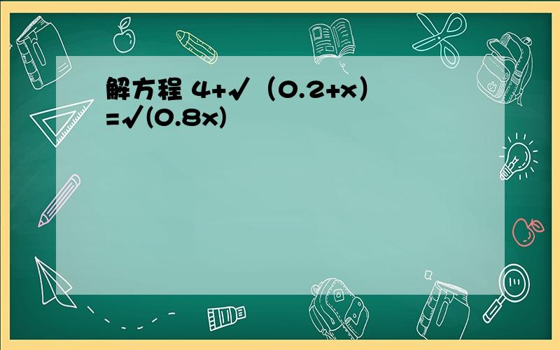 解方程 4+√（0.2+x）=√(0.8x)