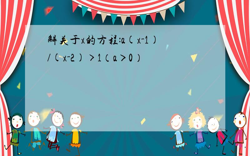 解关于x的方程:a(x-1)/(x-2)>1（a＞0）