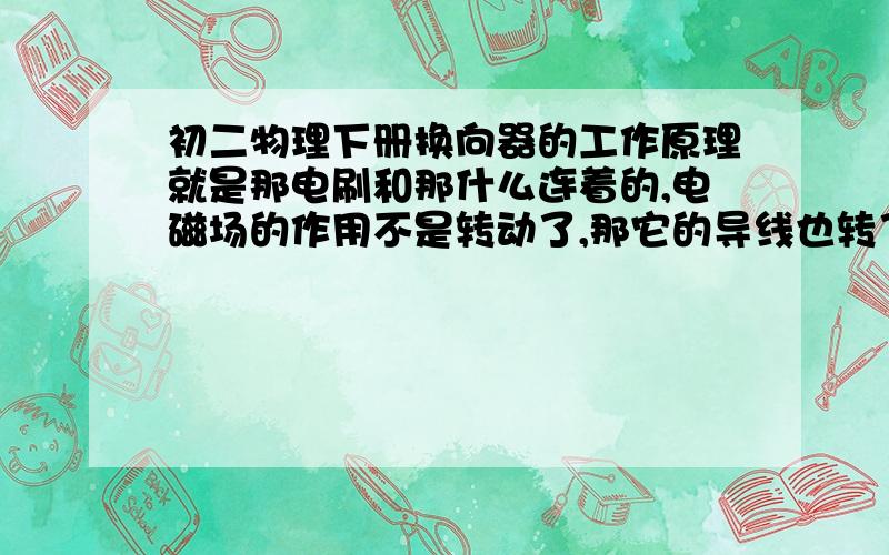 初二物理下册换向器的工作原理就是那电刷和那什么连着的,电磁场的作用不是转动了,那它的导线也转了吗,那不是就纽在了一起吗,那怎么转啊.