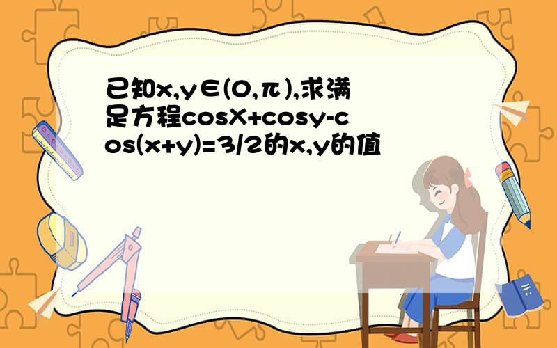 已知x,y∈(0,π),求满足方程cosX+cosy-cos(x+y)=3/2的x,y的值