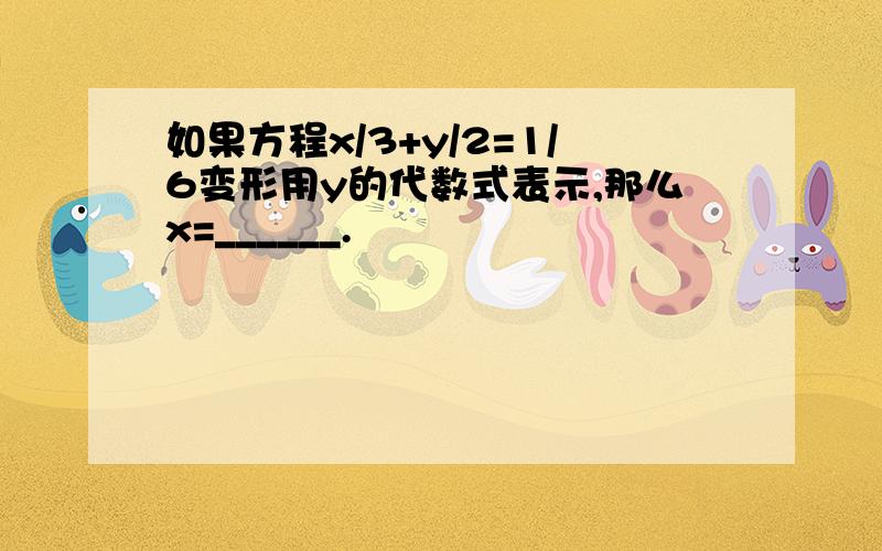 如果方程x/3+y/2=1/6变形用y的代数式表示,那么x=______.