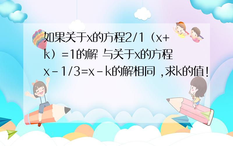 如果关于x的方程2/1（x+k）=1的解 与关于x的方程x-1/3=x-k的解相同 ,求k的值!