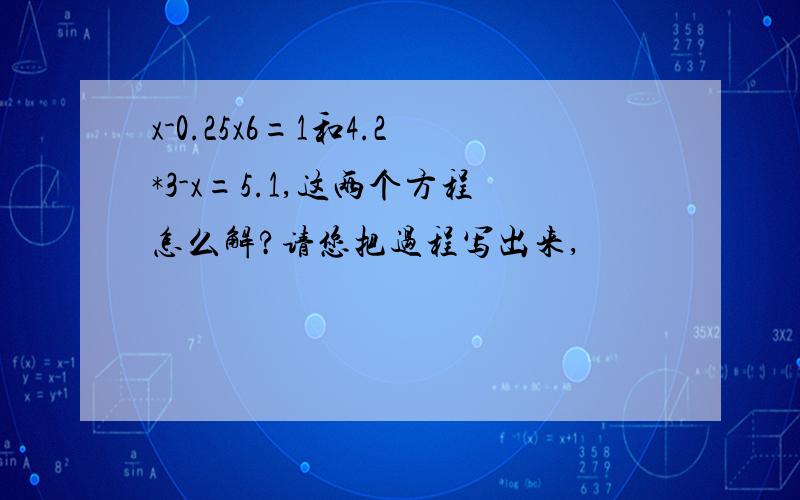 x-0.25x6=1和4.2*3-x=5.1,这两个方程怎么解?请您把过程写出来,