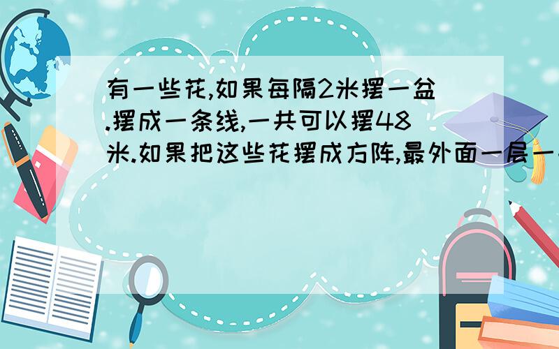 有一些花,如果每隔2米摆一盆.摆成一条线,一共可以摆48米.如果把这些花摆成方阵,最外面一层一共有多少盆花