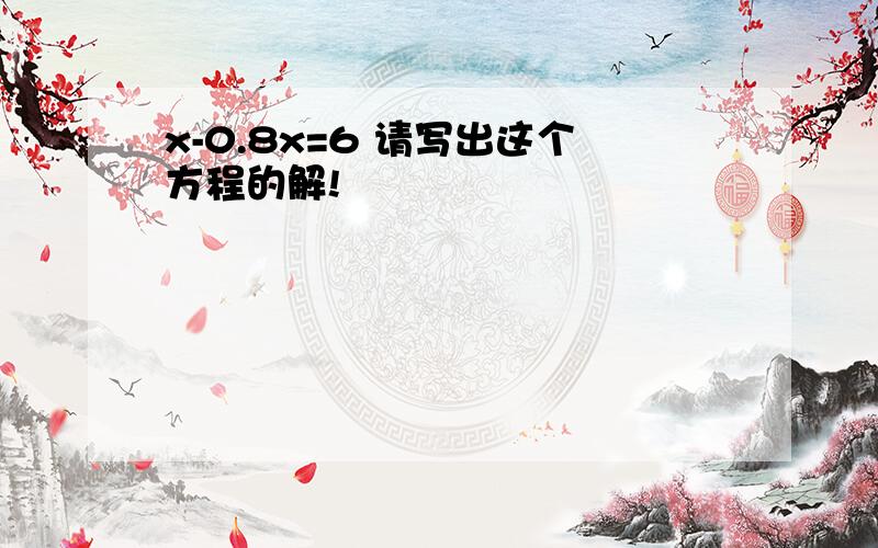 x-0.8x=6 请写出这个方程的解!