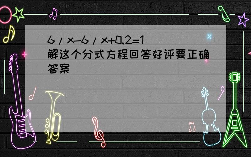 6/x-6/x+0.2=1 解这个分式方程回答好评要正确答案