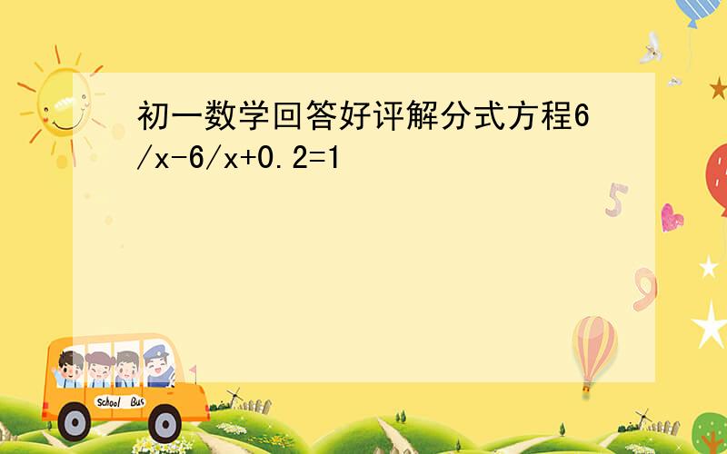 初一数学回答好评解分式方程6/x-6/x+0.2=1