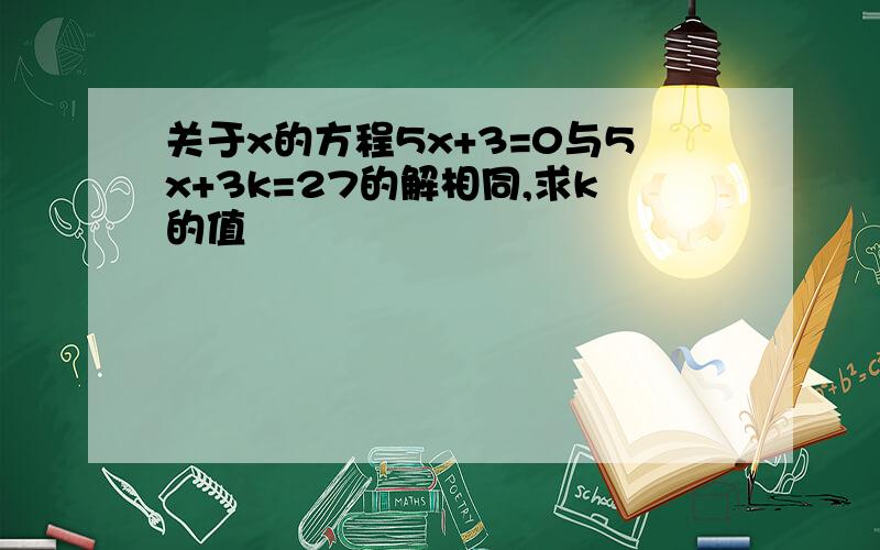 关于x的方程5x+3=0与5x+3k=27的解相同,求k的值