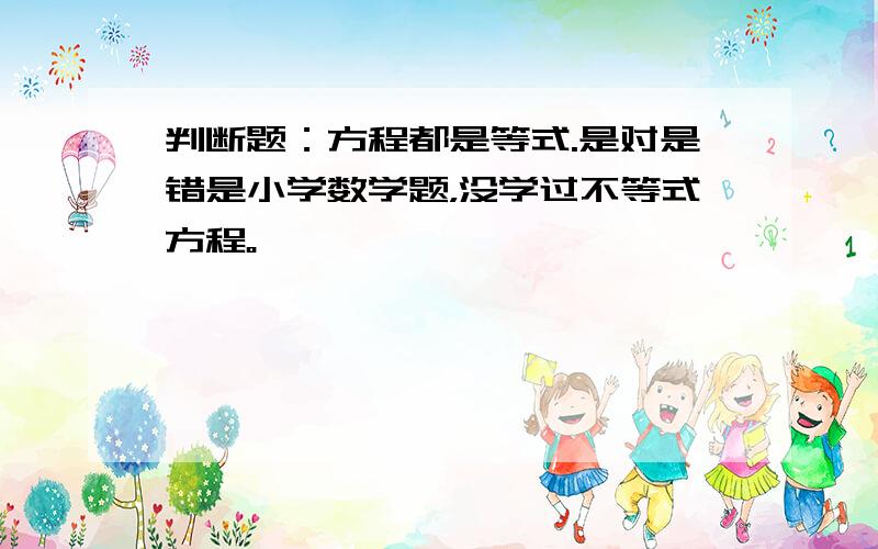 判断题：方程都是等式.是对是错是小学数学题，没学过不等式方程。