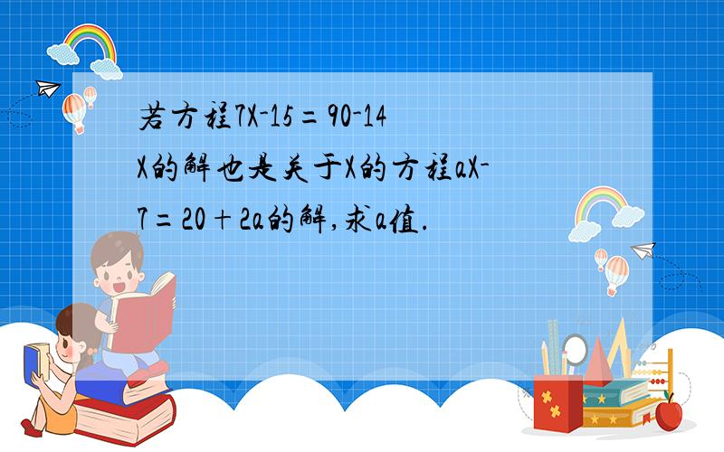 若方程7X-15=90-14X的解也是关于X的方程aX-7=20+2a的解,求a值.