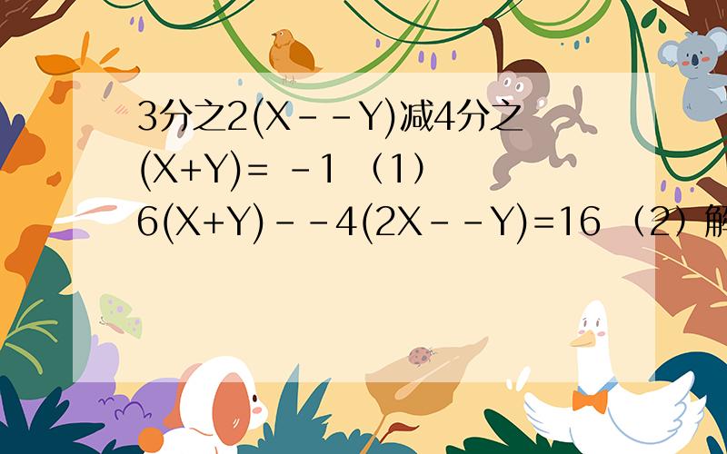 3分之2(X--Y)减4分之(X+Y)= -1 （1） 6(X+Y)--4(2X--Y)=16 （2）解下二元一次方程组!